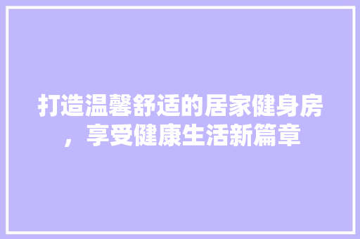 打造温馨舒适的居家健身房，享受健康生活新篇章