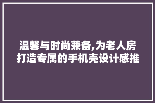 温馨与时尚兼备,为老人房打造专属的手机壳设计感推荐