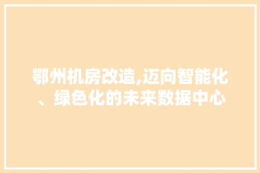 鄂州机房改造,迈向智能化、绿色化的未来数据中心