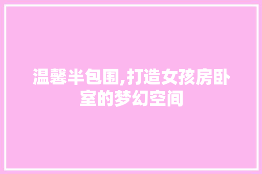 温馨半包围,打造女孩房卧室的梦幻空间