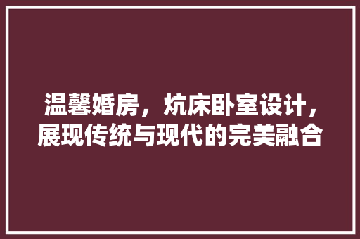 温馨婚房，炕床卧室设计，展现传统与现代的完美融合