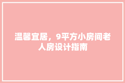 温馨宜居，9平方小房间老人房设计指南