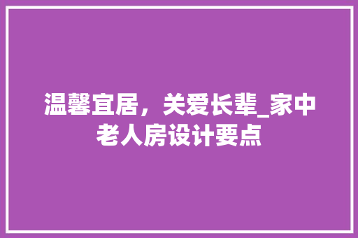温馨宜居，关爱长辈_家中老人房设计要点