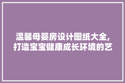 温馨母婴房设计图纸大全,打造宝宝健康成长环境的艺术