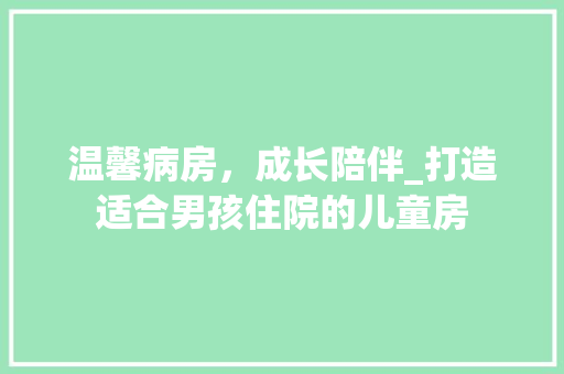 温馨病房，成长陪伴_打造适合男孩住院的儿童房