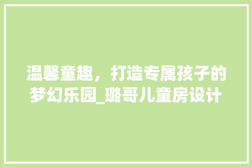 温馨童趣，打造专属孩子的梦幻乐园_璐哥儿童房设计