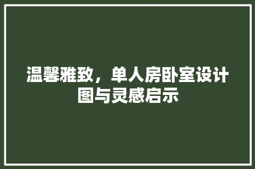 温馨雅致，单人房卧室设计图与灵感启示