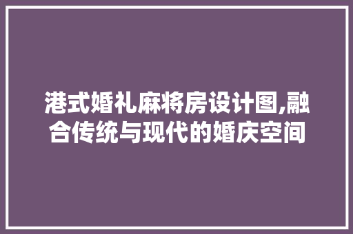 港式婚礼麻将房设计图,融合传统与现代的婚庆空间