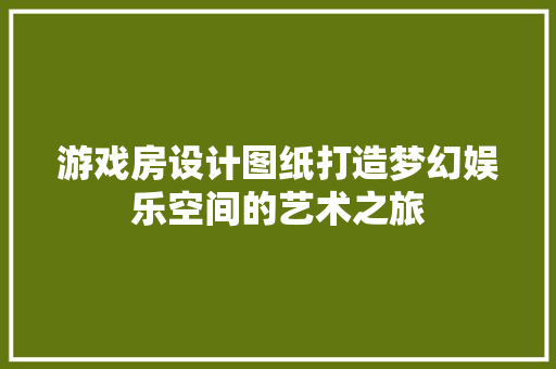 游戏房设计图纸打造梦幻娱乐空间的艺术之旅