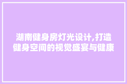 湖南健身房灯光设计,打造健身空间的视觉盛宴与健康氛围
