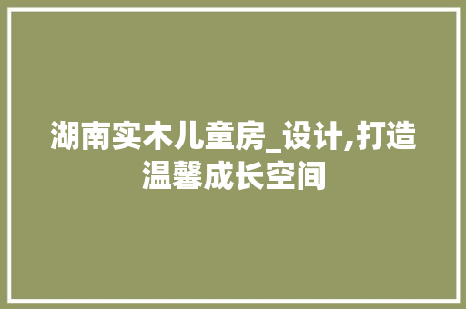 湖南实木儿童房_设计,打造温馨成长空间