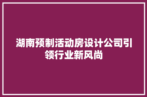 湖南预制活动房设计公司引领行业新风尚
