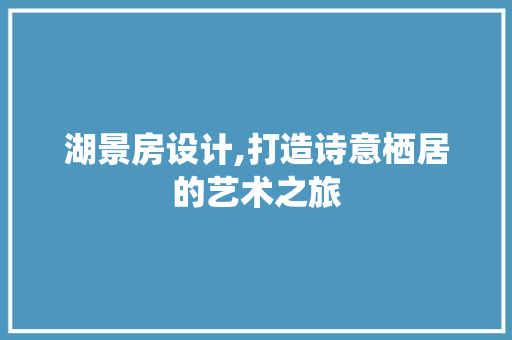 湖景房设计,打造诗意栖居的艺术之旅