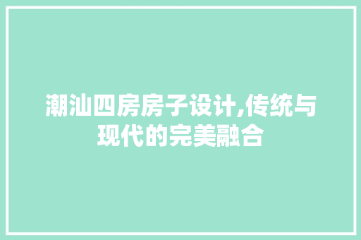 潮汕四房房子设计,传统与现代的完美融合