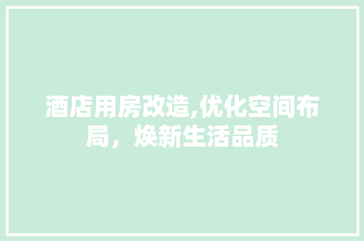 酒店用房改造,优化空间布局，焕新生活品质