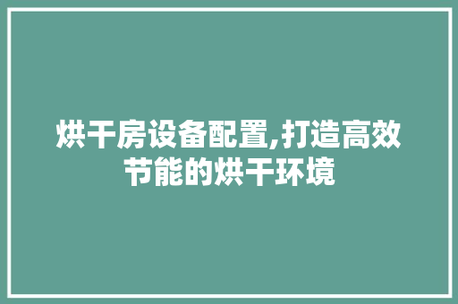 烘干房设备配置,打造高效节能的烘干环境