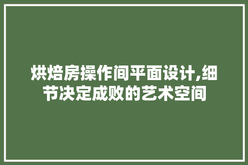 烘焙房操作间平面设计,细节决定成败的艺术空间