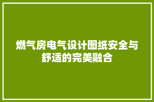 燃气房电气设计图纸安全与舒适的完美融合