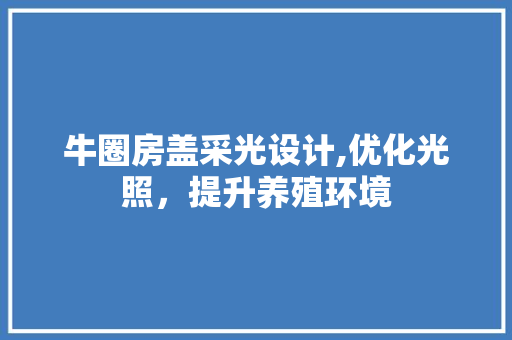 牛圈房盖采光设计,优化光照，提升养殖环境