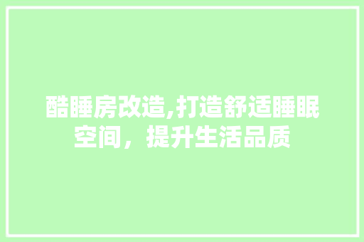 酷睡房改造,打造舒适睡眠空间，提升生活品质