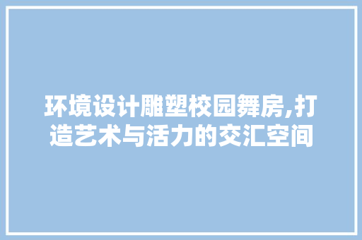 环境设计雕塑校园舞房,打造艺术与活力的交汇空间