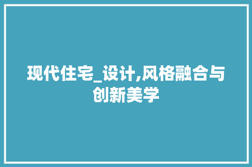 现代住宅_设计,风格融合与创新美学