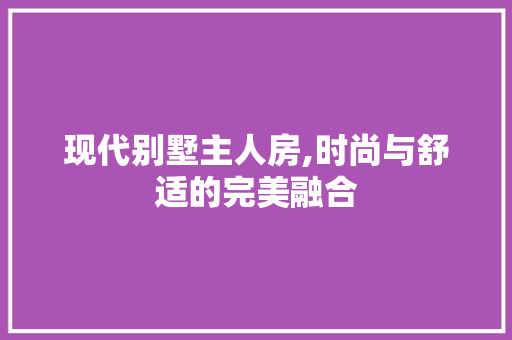 现代别墅主人房,时尚与舒适的完美融合