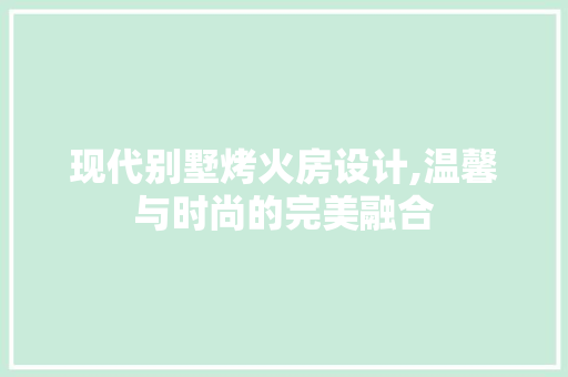 现代别墅烤火房设计,温馨与时尚的完美融合