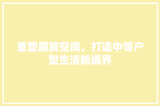 重塑厨房空间，打造中等户型生活新境界