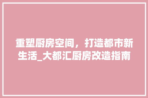 重塑厨房空间，打造都市新生活_大都汇厨房改造指南