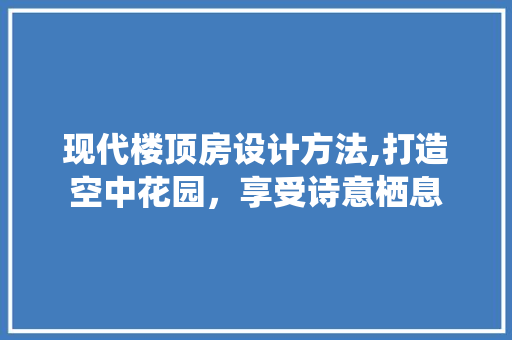 现代楼顶房设计方法,打造空中花园，享受诗意栖息