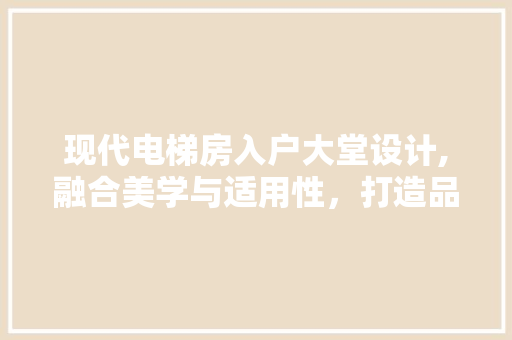 现代电梯房入户大堂设计,融合美学与适用性，打造品质生活新空间