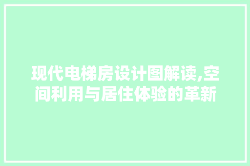 现代电梯房设计图解读,空间利用与居住体验的革新
