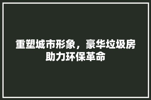 重塑城市形象，豪华垃圾房助力环保革命