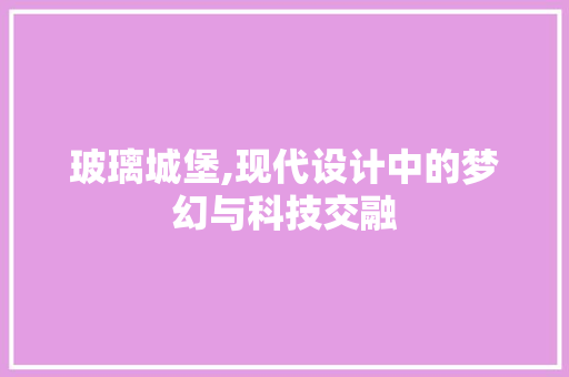 玻璃城堡,现代设计中的梦幻与科技交融