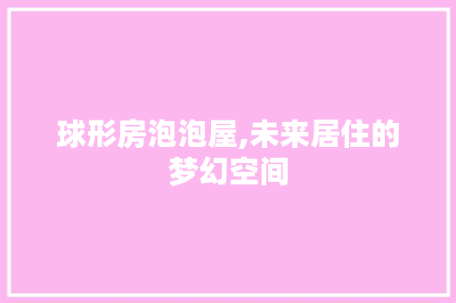 球形房泡泡屋,未来居住的梦幻空间