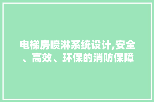 电梯房喷淋系统设计,安全、高效、环保的消防保障