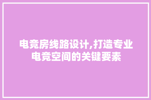 电竞房线路设计,打造专业电竞空间的关键要素