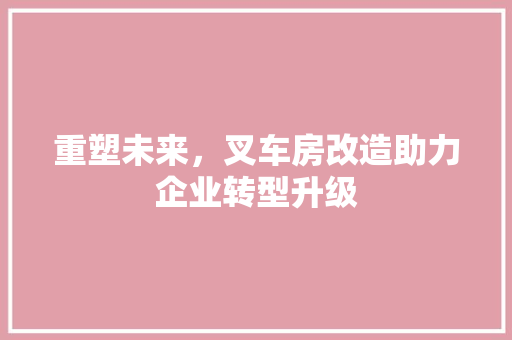 重塑未来，叉车房改造助力企业转型升级