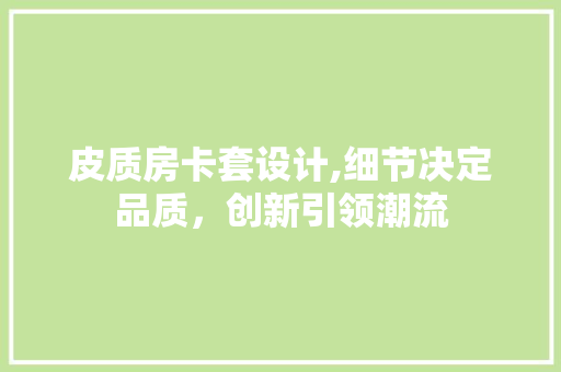 皮质房卡套设计,细节决定品质，创新引领潮流