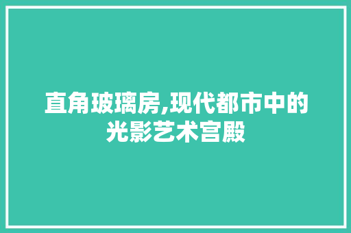 直角玻璃房,现代都市中的光影艺术宫殿