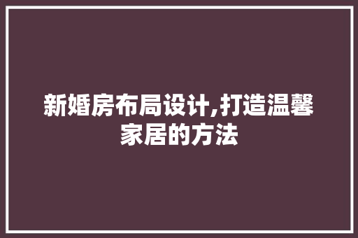 新婚房布局设计,打造温馨家居的方法