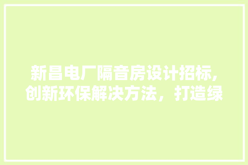 新昌电厂隔音房设计招标,创新环保解决方法，打造绿色能源新时代