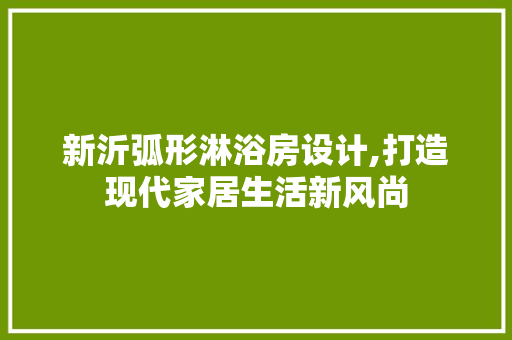 新沂弧形淋浴房设计,打造现代家居生活新风尚