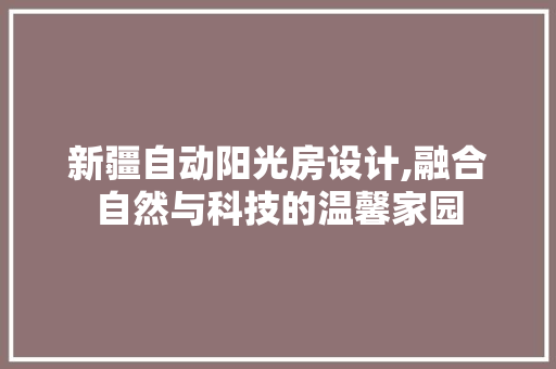 新疆自动阳光房设计,融合自然与科技的温馨家园