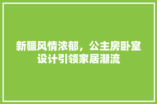 新疆风情浓郁，公主房卧室设计引领家居潮流