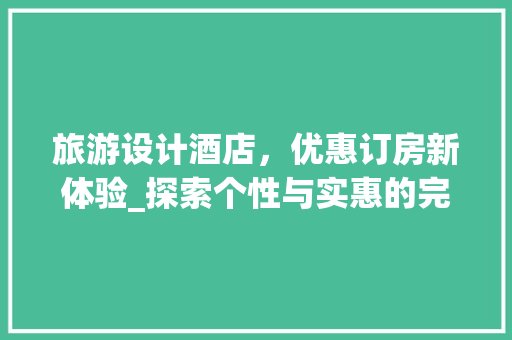 旅游设计酒店，优惠订房新体验_探索个性与实惠的完美融合