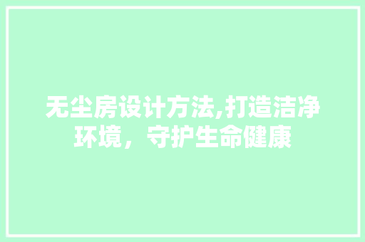 无尘房设计方法,打造洁净环境，守护生命健康