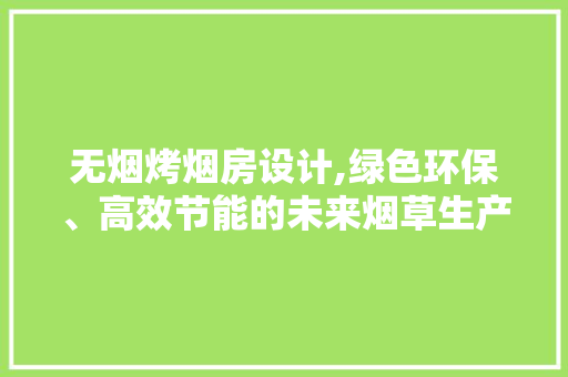 无烟烤烟房设计,绿色环保、高效节能的未来烟草生产新方向