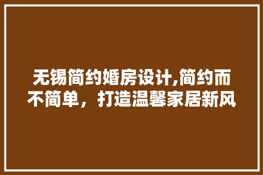 无锡简约婚房设计,简约而不简单，打造温馨家居新风尚